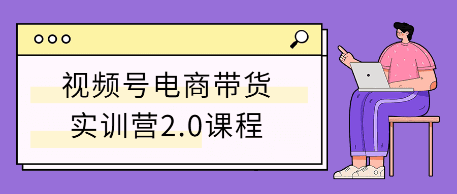 视频号电商带货实训营2.0课程-久趣源码交流论坛
